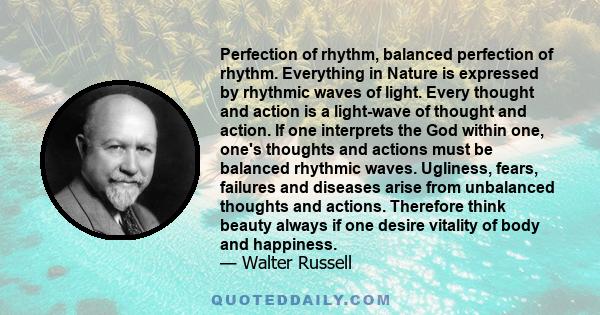 Perfection of rhythm, balanced perfection of rhythm. Everything in Nature is expressed by rhythmic waves of light. Every thought and action is a light-wave of thought and action. If one interprets the God within one,