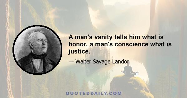 A man's vanity tells him what is honor, a man's conscience what is justice.