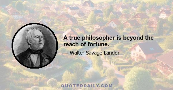 A true philosopher is beyond the reach of fortune.