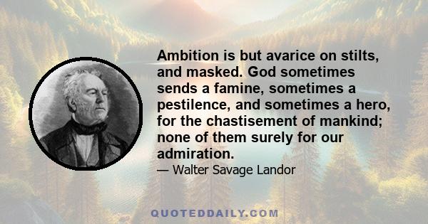 Ambition is but avarice on stilts, and masked. God sometimes sends a famine, sometimes a pestilence, and sometimes a hero, for the chastisement of mankind; none of them surely for our admiration.