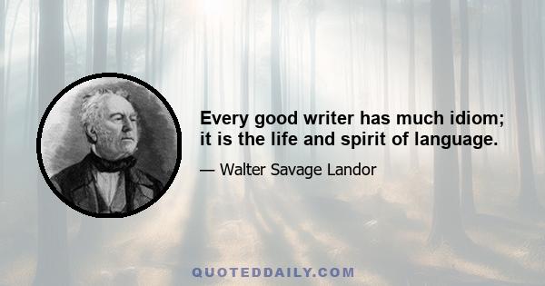 Every good writer has much idiom; it is the life and spirit of language.