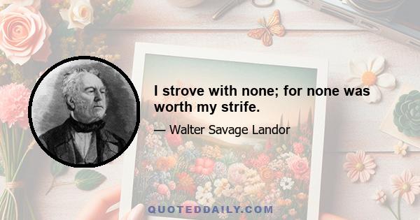 I strove with none; for none was worth my strife.