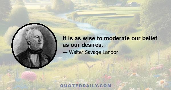 It is as wise to moderate our belief as our desires.