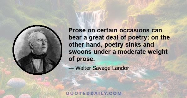 Prose on certain occasions can bear a great deal of poetry; on the other hand, poetry sinks and swoons under a moderate weight of prose.