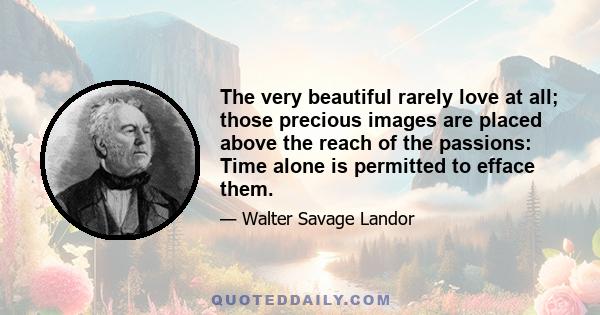 The very beautiful rarely love at all; those precious images are placed above the reach of the passions: Time alone is permitted to efface them.