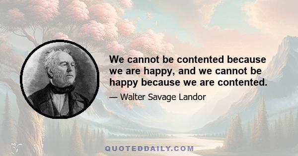 We cannot be contented because we are happy, and we cannot be happy because we are contented.