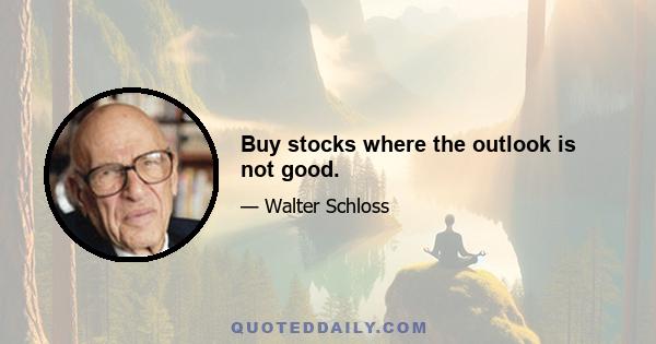 Buy stocks where the outlook is not good.