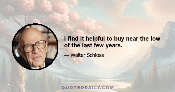 I find it helpful to buy near the low of the last few years.