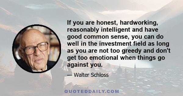 If you are honest, hardworking, reasonably intelligent and have good common sense, you can do well in the investment field as long as you are not too greedy and don't get too emotional when things go against you.