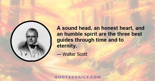 A sound head, an honest heart, and an humble spirit are the three best guides through time and to eternity.