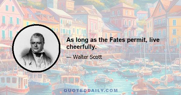 As long as the Fates permit, live cheerfully.