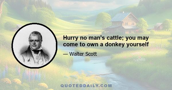 Hurry no man's cattle; you may come to own a donkey yourself