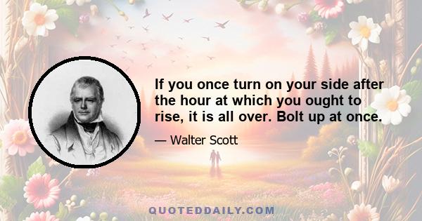 If you once turn on your side after the hour at which you ought to rise, it is all over. Bolt up at once.