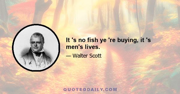 It 's no fish ye 're buying, it 's men's lives.