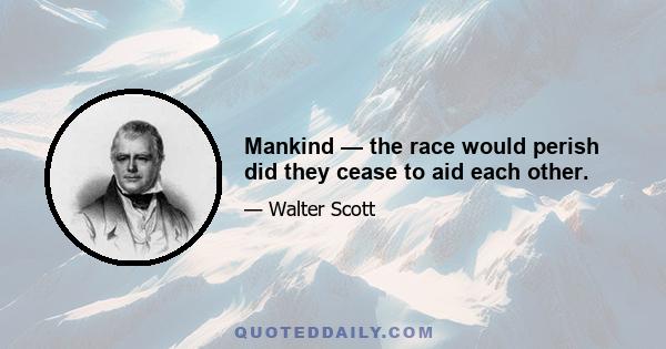 Mankind — the race would perish did they cease to aid each other.