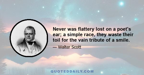 Never was flattery lost on a poet's ear; a simple race, they waste their toil for the vain tribute of a smile.