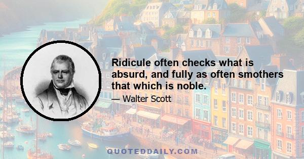 Ridicule often checks what is absurd, and fully as often smothers that which is noble.