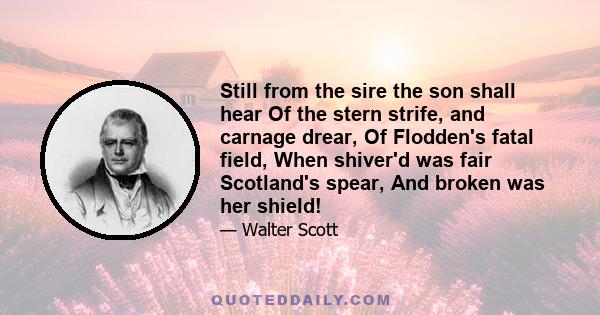 Still from the sire the son shall hear Of the stern strife, and carnage drear, Of Flodden's fatal field, When shiver'd was fair Scotland's spear, And broken was her shield!