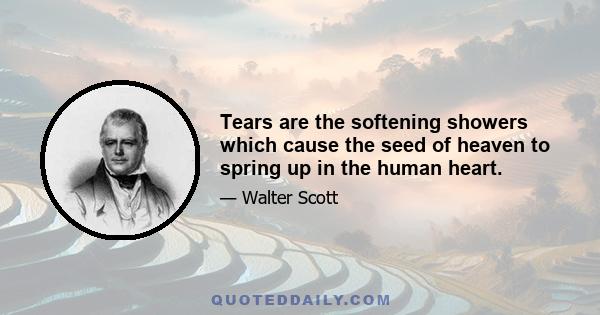 Tears are the softening showers which cause the seed of heaven to spring up in the human heart.