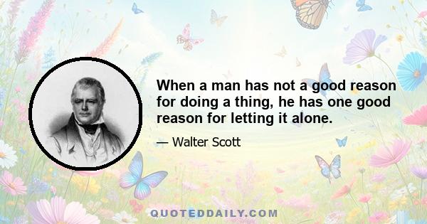 When a man has not a good reason for doing a thing, he has one good reason for letting it alone.