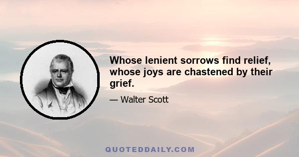 Whose lenient sorrows find relief, whose joys are chastened by their grief.