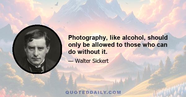 Photography, like alcohol, should only be allowed to those who can do without it.