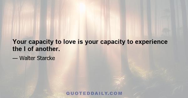 Your capacity to love is your capacity to experience the I of another.