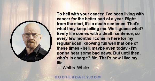 To hell with your cancer. I've been living with cancer for the better part of a year. Right from the start, it's a death sentence. That's what they keep telling me. Well, guess what? Every life comes with a death