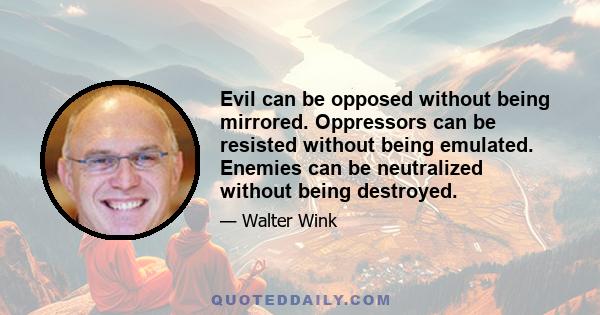 Evil can be opposed without being mirrored. Oppressors can be resisted without being emulated. Enemies can be neutralized without being destroyed.