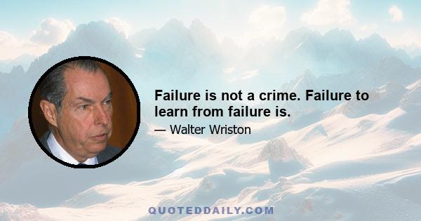 Failure is not a crime. Failure to learn from failure is.