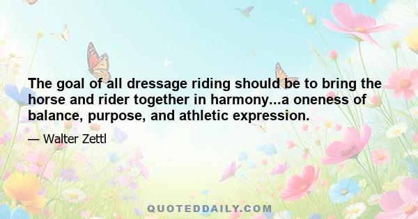 The goal of all dressage riding should be to bring the horse and rider together in harmony...a oneness of balance, purpose, and athletic expression.