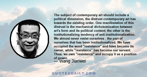 The subject of contemporary art should include a political dimension, the distrust contemporary art has towards the existing order. One manifestation of this distrust is the mechanical dichotomization between art's form 