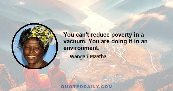 You can't reduce poverty in a vacuum. You are doing it in an environment.