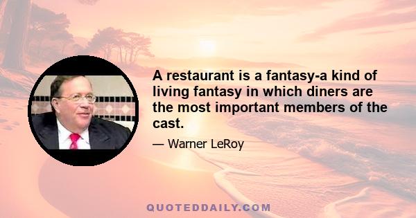 A restaurant is a fantasy-a kind of living fantasy in which diners are the most important members of the cast.