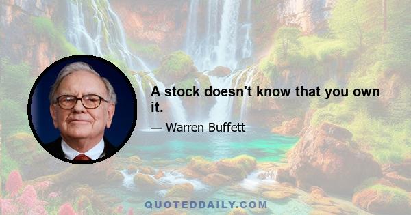 A stock doesn't know that you own it.