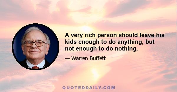 A very rich person should leave his kids enough to do anything, but not enough to do nothing.