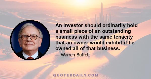 An investor should ordinarily hold a small piece of an outstanding business with the same tenacity that an owner would exhibit if he owned all of that business.