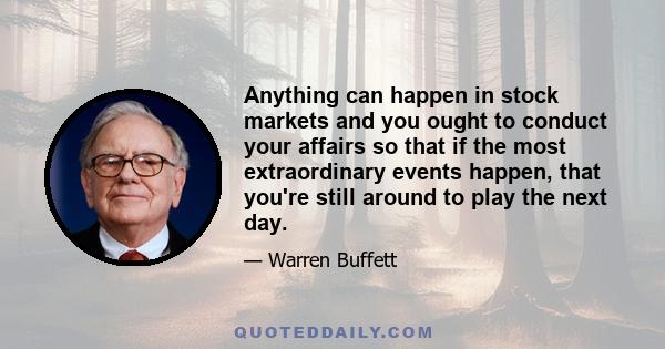 Anything can happen in stock markets and you ought to conduct your affairs so that if the most extraordinary events happen, that you're still around to play the next day.