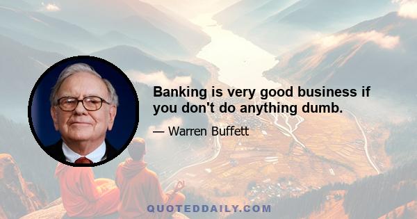 Banking is very good business if you don't do anything dumb.