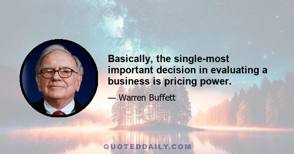 Basically, the single-most important decision in evaluating a business is pricing power.