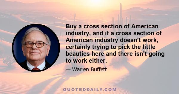 Buy a cross section of American industry, and if a cross section of American industry doesn't work, certainly trying to pick the little beauties here and there isn't going to work either.