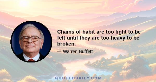 Chains of habit are too light to be felt until they are too heavy to be broken.