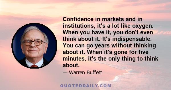 Confidence in markets and in institutions, it's a lot like oxygen. When you have it, you don't even think about it. It's indispensable. You can go years without thinking about it. When it's gone for five minutes, it's