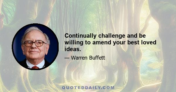 Continually challenge and be willing to amend your best loved ideas.