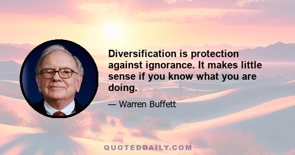 Diversification is protection against ignorance. It makes little sense if you know what you are doing.