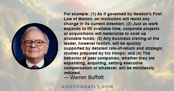 For example: (1) As if governed by Newton's First Law of Motion, an institution will resist any change in its current direction; (2) Just as work expands to fill available time, corporate projects or acquisitions will