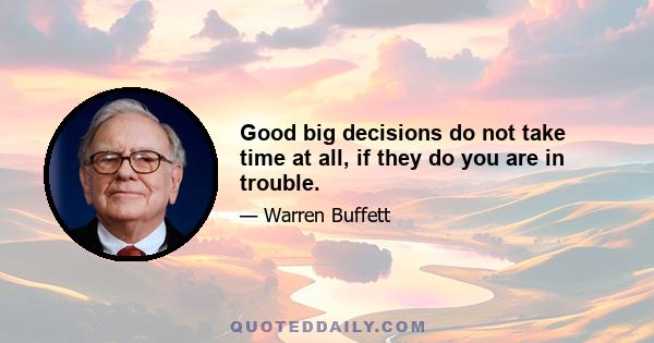 Good big decisions do not take time at all, if they do you are in trouble.