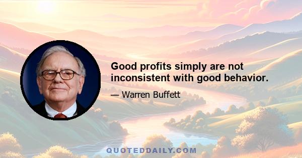 Good profits simply are not inconsistent with good behavior.