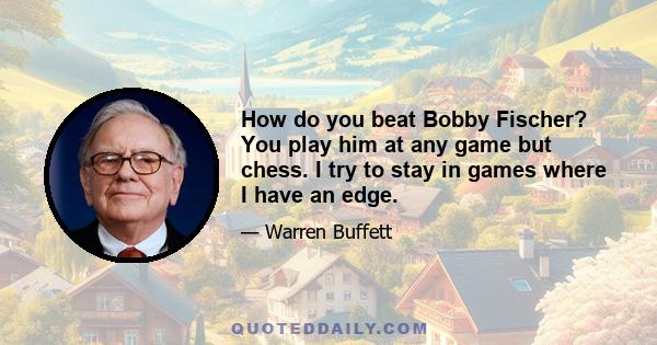 How do you beat Bobby Fischer? You play him at any game but chess. I try to stay in games where I have an edge.