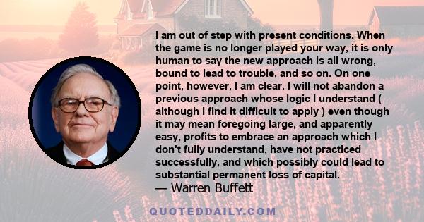 I am out of step with present conditions. When the game is no longer played your way, it is only human to say the new approach is all wrong, bound to lead to trouble, and so on. On one point, however, I am clear. I will 